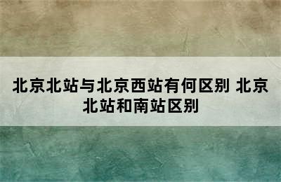 北京北站与北京西站有何区别 北京北站和南站区别